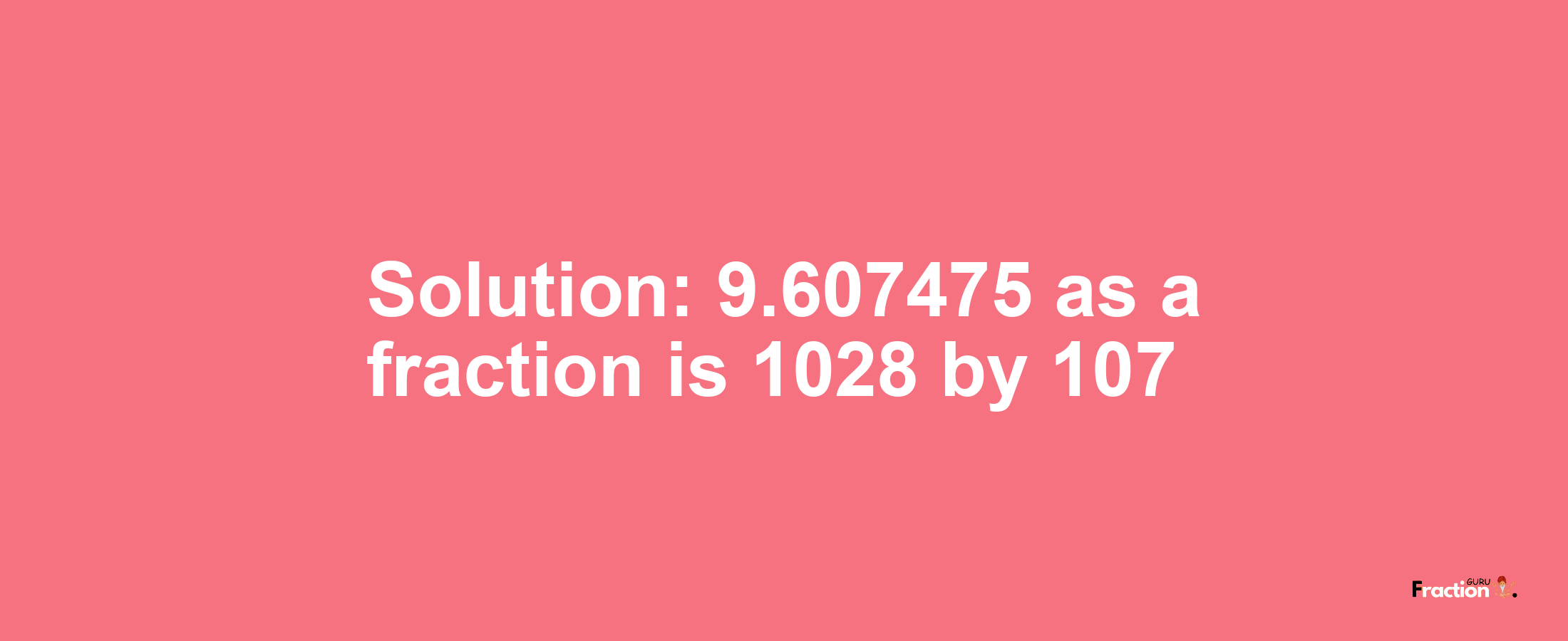 Solution:9.607475 as a fraction is 1028/107